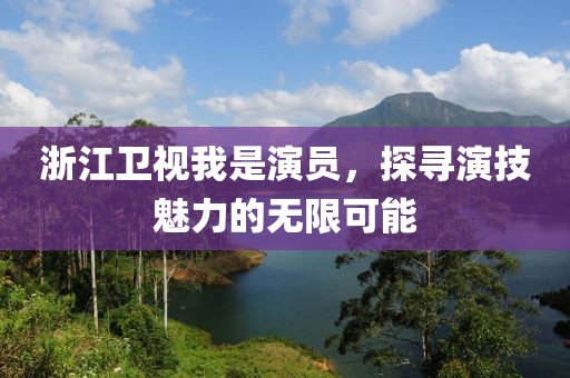 浙江卫视我是演员，探寻演技魅力的无限可能