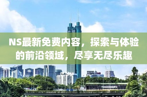NS最新免费内容，探索与体验的前沿领域，尽享无尽乐趣
