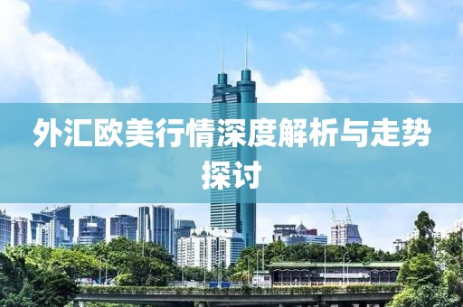 外汇欧美行情深度解析与走势探讨