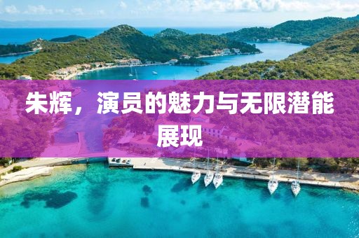朱辉，演员的魅力与无限潜能展现
