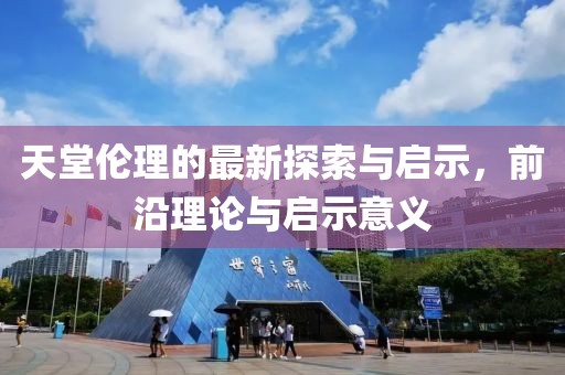 天堂伦理的最新探索与启示，前沿理论与启示意义