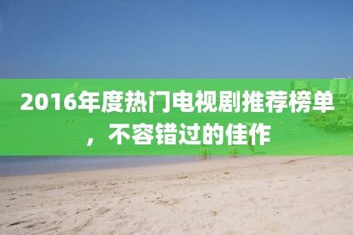 2016年度热门电视剧推荐榜单，不容错过的佳作