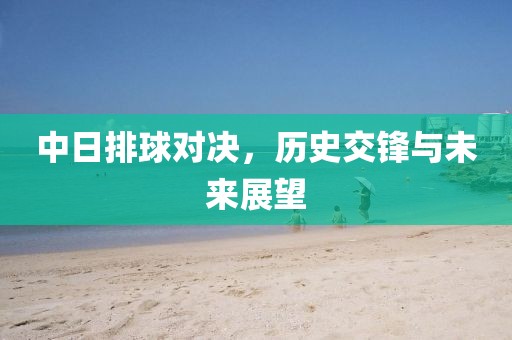 中日排球对决，历史交锋与未来展望