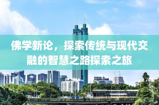 佛学新论，探索传统与现代交融的智慧之路探索之旅