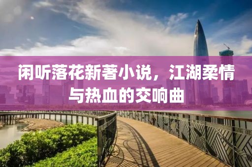 闲听落花新著小说，江湖柔情与热血的交响曲