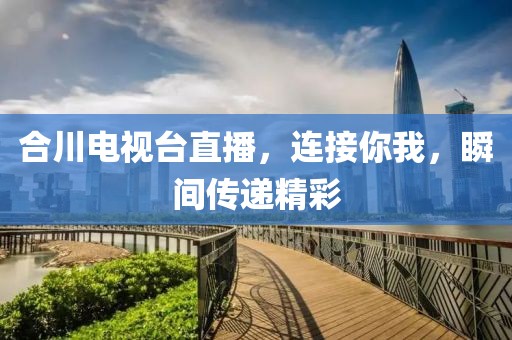 合川电视台直播，连接你我，瞬间传递精彩