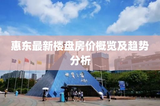 惠东最新楼盘房价概览及趋势分析