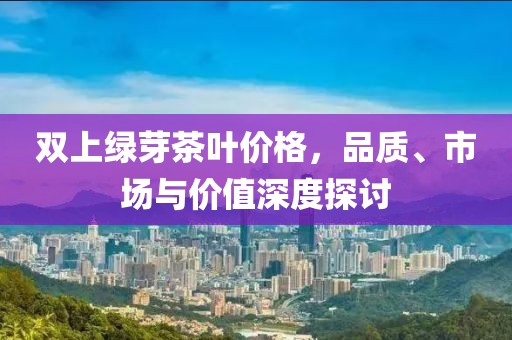 双上绿芽茶叶价格，品质、市场与价值深度探讨