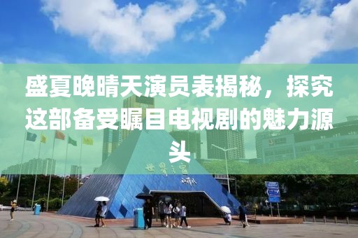 盛夏晚晴天演员表揭秘，探究这部备受瞩目电视剧的魅力源头