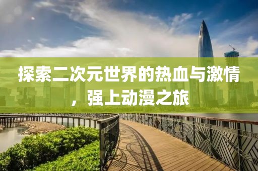 探索二次元世界的热血与激情，强上动漫之旅