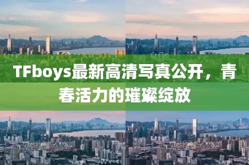 TFboys最新高清写真公开，青春活力的璀璨绽放
