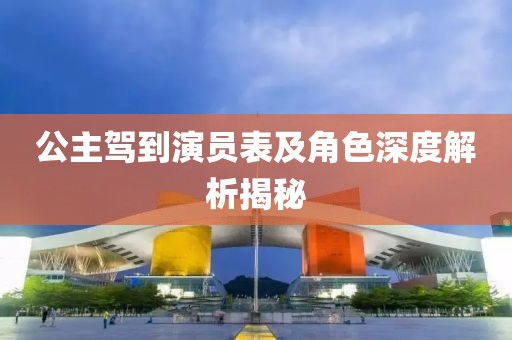 公主驾到演员表及角色深度解析揭秘