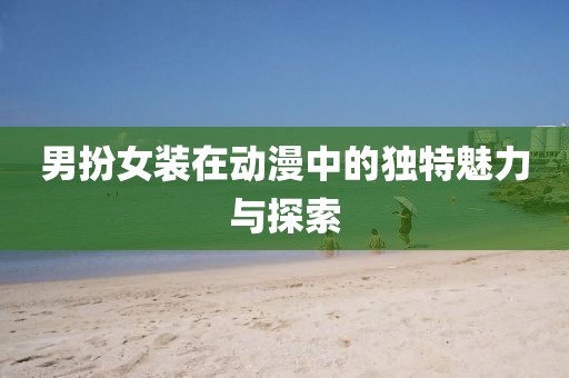 男扮女装在动漫中的独特魅力与探索