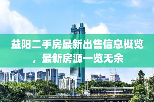 益阳二手房最新出售信息概览，最新房源一览无余