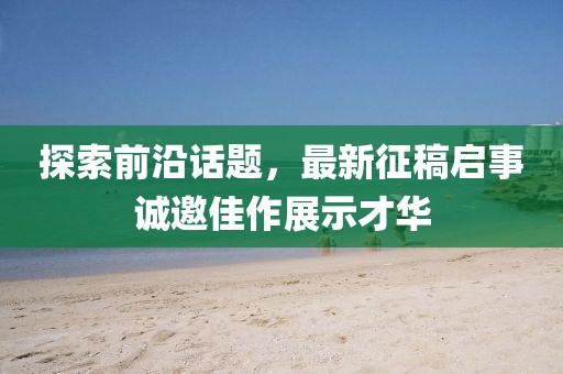 探索前沿话题，最新征稿启事诚邀佳作展示才华