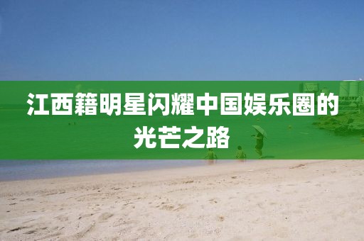 江西籍明星闪耀中国娱乐圈的光芒之路