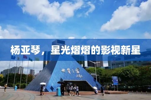 杨亚琴，星光熠熠的影视新星