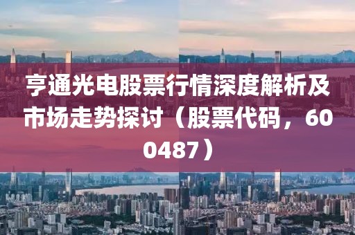 亨通光电股票行情深度解析及市场走势探讨（股票代码，600487）