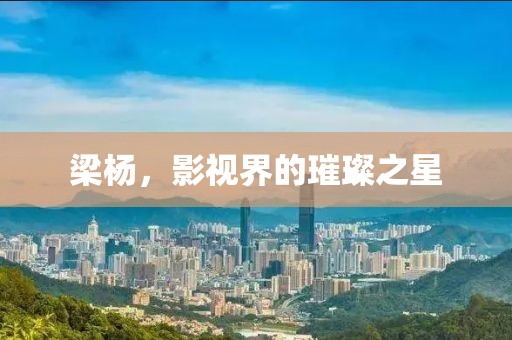 梁杨，影视界的璀璨之星