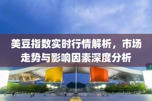 美豆指数实时行情解析，市场走势与影响因素深度分析