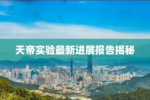 天帝实验最新进展报告揭秘