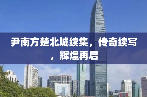 尹南方楚北城续集，传奇续写，辉煌再启