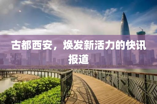 古都西安，焕发新活力的快讯报道