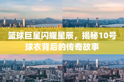 篮球巨星闪耀星辰，揭秘10号球衣背后的传奇故事