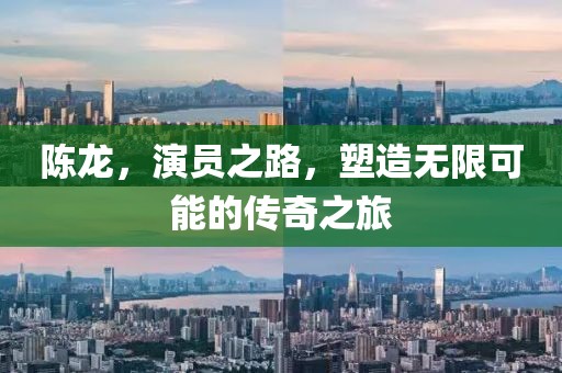 陈龙，演员之路，塑造无限可能的传奇之旅
