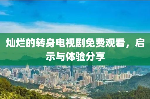 灿烂的转身电视剧免费观看，启示与体验分享