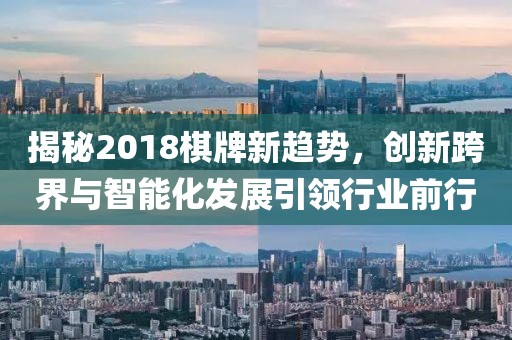 揭秘2018棋牌新趋势，创新跨界与智能化发展引领行业前行
