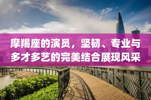 摩羯座的演员，坚韧、专业与多才多艺的完美结合展现风采