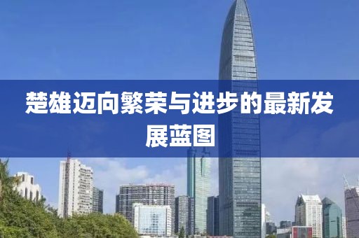 楚雄迈向繁荣与进步的最新发展蓝图