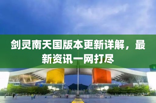 剑灵南天国版本更新详解，最新资讯一网打尽