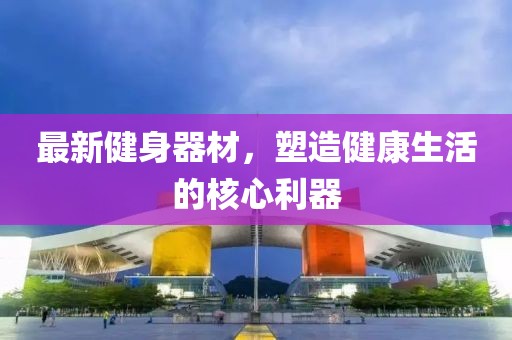 最新健身器材，塑造健康生活的核心利器