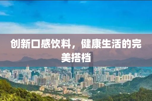 创新口感饮料，健康生活的完美搭档