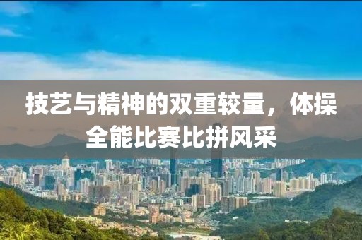 技艺与精神的双重较量，体操全能比赛比拼风采