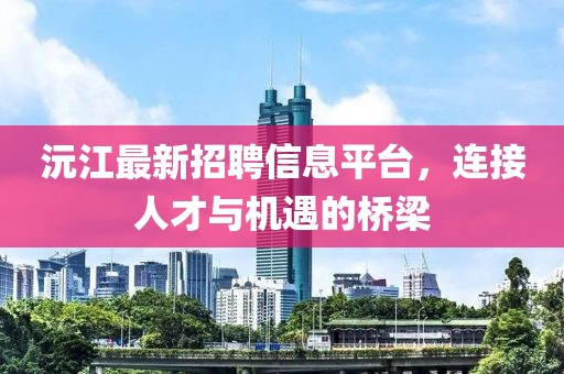 沅江最新招聘信息平台，连接人才与机遇的桥梁