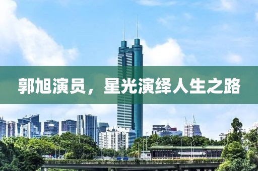 郭旭演员，星光演绎人生之路
