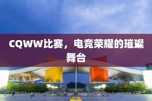 CQWW比赛，电竞荣耀的璀璨舞台