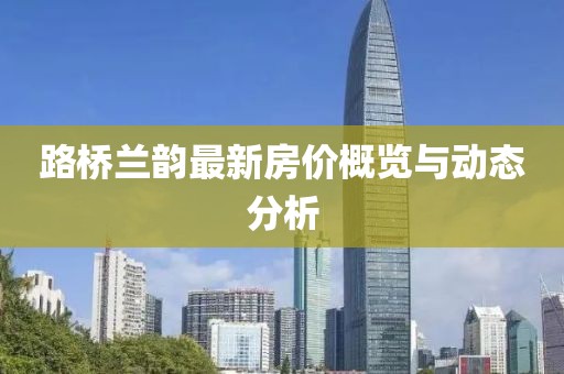 路桥兰韵最新房价概览与动态分析