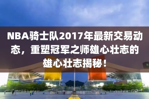 NBA骑士队2017年最新交易动态，重塑冠军之师雄心壮志的雄心壮志揭秘！