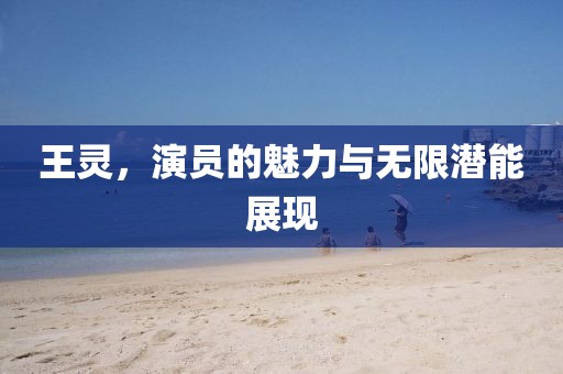 王灵，演员的魅力与无限潜能展现