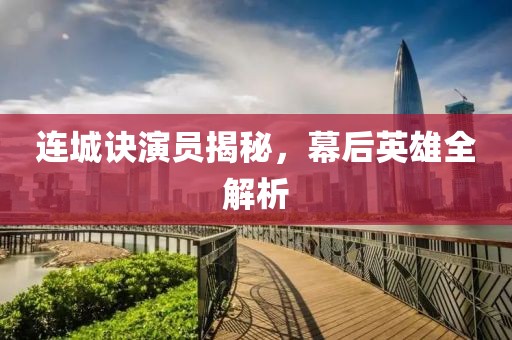 连城诀演员揭秘，幕后英雄全解析