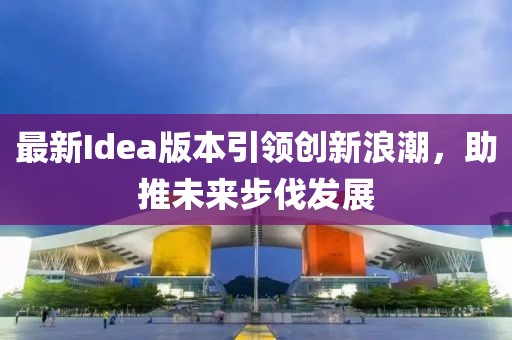 最新Idea版本引领创新浪潮，助推未来步伐发展