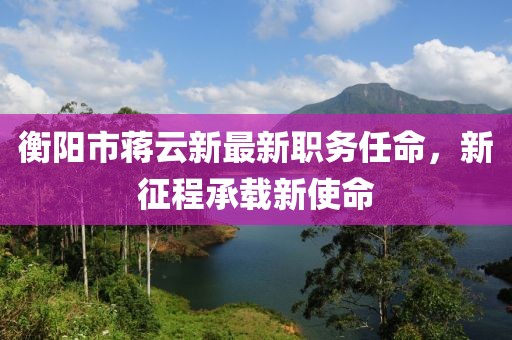 衡阳市蒋云新最新职务任命，新征程承载新使命
