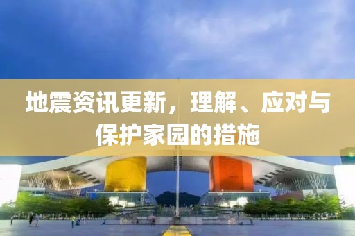 地震资讯更新，理解、应对与保护家园的措施
