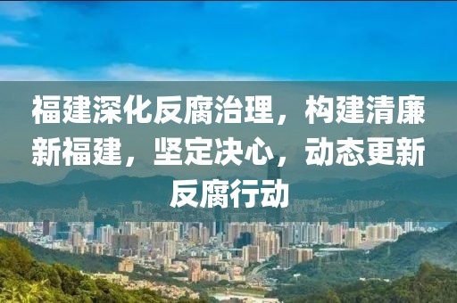福建深化反腐治理，构建清廉新福建，坚定决心，动态更新反腐行动