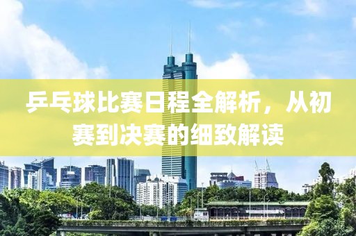 乒乓球比赛日程全解析，从初赛到决赛的细致解读