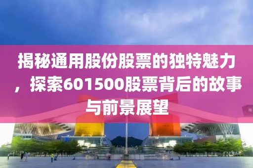 揭秘通用股份股票的独特魅力，探索601500股票背后的故事与前景展望